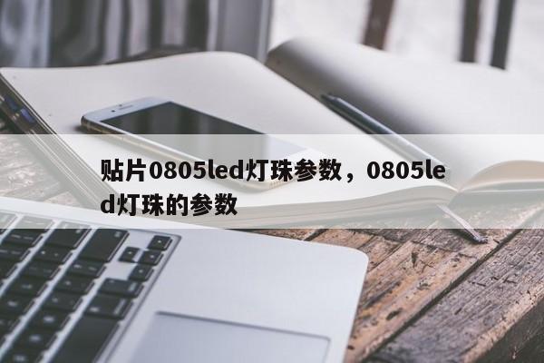 贴片0805led灯珠参数，0805led灯珠的参数-第1张图片-LED灯珠-LED灯珠贴片-LED灯珠厂家台宏光电