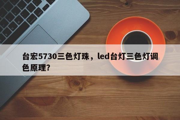 台宏5730三色灯珠，led台灯三色灯调色原理？-第1张图片-LED灯珠-LED灯珠贴片-LED灯珠厂家台宏光电