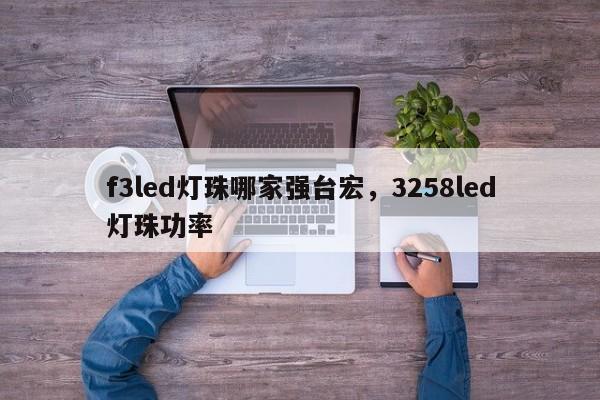 f3led灯珠哪家强台宏，3258led灯珠功率-第1张图片-LED灯珠-LED灯珠贴片-LED灯珠厂家台宏光电