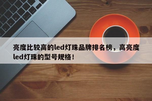 亮度比较高的led灯珠品牌排名榜,高亮度led灯珠的型号规格!-第1张图片-LED灯珠-LED灯珠贴片-LED灯珠厂家台宏光电 亮度比较高的led灯珠品牌排名榜,高亮度led灯珠的型号规格!-第1张图片-LED灯珠-LED灯珠贴片-LED灯珠厂家台宏光电