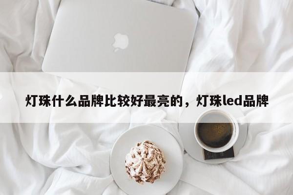灯珠什么品牌比较好最亮的，灯珠led品牌-第1张图片-LED灯珠-LED灯珠贴片-LED灯珠厂家台宏光电