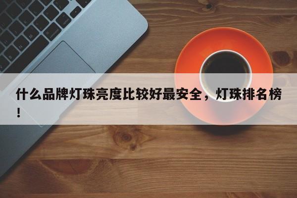 什么品牌灯珠亮度比较好最安全，灯珠排名榜！-第1张图片-LED灯珠-LED灯珠贴片-LED灯珠厂家台宏光电
