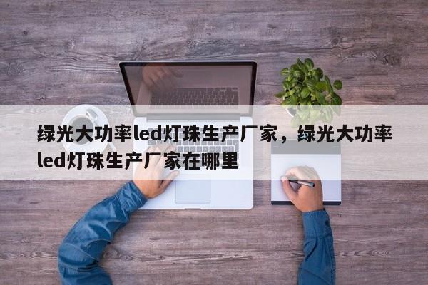 绿光大功率led灯珠生产厂家，绿光大功率led灯珠生产厂家在哪里-第1张图片-LED灯珠-LED灯珠贴片-LED灯珠厂家台宏光电