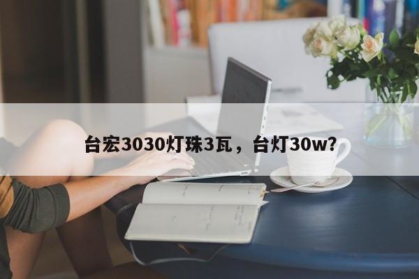 台宏3030灯珠3瓦，台灯30w？-第1张图片-LED灯珠-LED灯珠贴片-LED灯珠厂家台宏光电