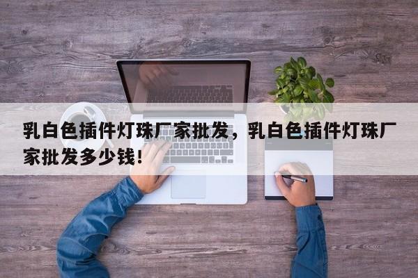 乳白色插件灯珠厂家批发，乳白色插件灯珠厂家批发多少钱！-第1张图片-LED灯珠-LED灯珠贴片-LED灯珠厂家台宏光电