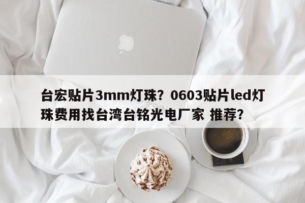 台宏贴片3mm灯珠？0603贴片led灯珠费用找台湾台铭光电厂家 推荐？-第1张图片-LED灯珠-LED灯珠贴片-LED灯珠厂家台宏光电
