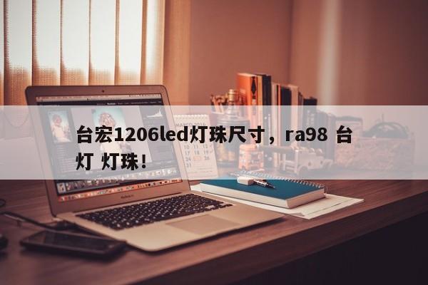 台宏1206led灯珠尺寸，ra98 台灯 灯珠！-第1张图片-LED灯珠-LED灯珠贴片-LED灯珠厂家台宏光电