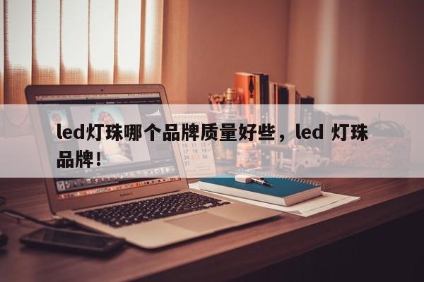 led灯珠哪个品牌质量好些，led 灯珠品牌！-第1张图片-LED灯珠-LED灯珠贴片-LED灯珠厂家台宏光电