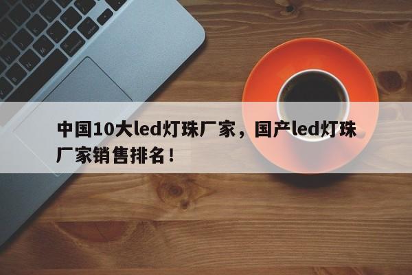 中国10大led灯珠厂家，国产led灯珠厂家销售排名！-第1张图片-LED灯珠-LED灯珠贴片-LED灯珠厂家台宏光电