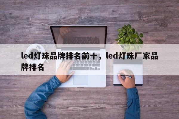 led灯珠品牌排名前十，led灯珠厂家品牌排名-第1张图片-LED灯珠-LED灯珠贴片-LED灯珠厂家台宏光电