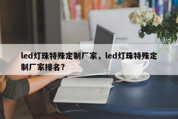 led灯珠特殊定制厂家，led灯珠特殊定制厂家排名？-第1张图片-LED灯珠-LED灯珠贴片-LED灯珠厂家台宏光电