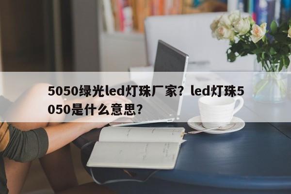5050绿光led灯珠厂家？led灯珠5050是什么意思？-第1张图片-LED灯珠-LED灯珠贴片-LED灯珠厂家台宏光电