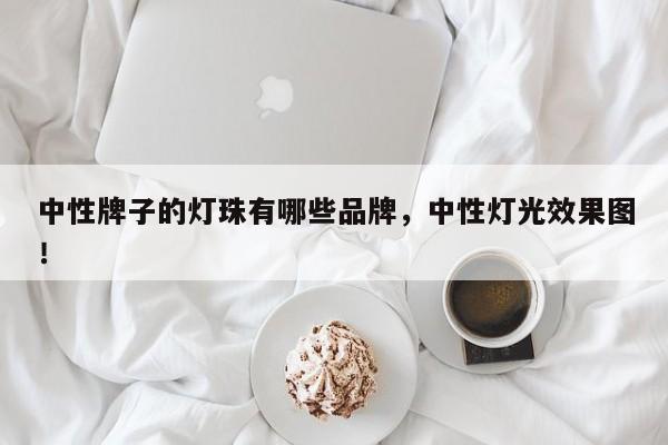 中性牌子的灯珠有哪些品牌，中性灯光效果图！-第1张图片-LED灯珠-LED灯珠贴片-LED灯珠厂家台宏光电