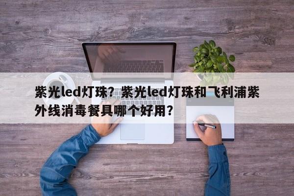紫光led灯珠？紫光led灯珠和飞利浦紫外线消毒餐具哪个好用？-第1张图片-LED灯珠-LED灯珠贴片-LED灯珠厂家台宏光电