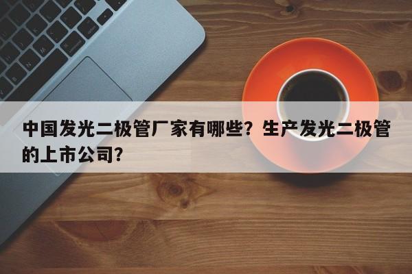 中国发光二极管厂家有哪些？生产发光二极管的上市公司？-第1张图片-LED灯珠-LED灯珠贴片-LED灯珠厂家台宏光电