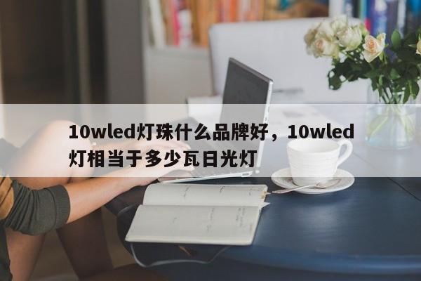 10wled灯珠什么品牌好，10wled灯相当于多少瓦日光灯-第1张图片-LED灯珠-LED灯珠贴片-LED灯珠厂家台宏光电