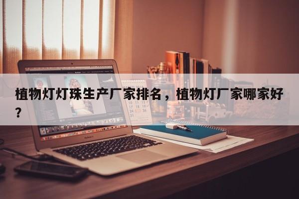 植物灯灯珠生产厂家排名，植物灯厂家哪家好？-第1张图片-LED灯珠-LED灯珠贴片-LED灯珠厂家台宏光电