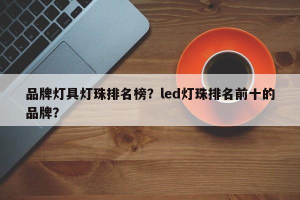 品牌灯具灯珠排名榜？led灯珠排名前十的品牌？-第1张图片-LED灯珠-LED灯珠贴片-LED灯珠厂家台宏光电
