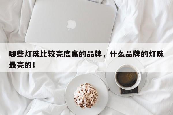 哪些灯珠比较亮度高的品牌，什么品牌的灯珠最亮的！-第1张图片-LED灯珠-LED灯珠贴片-LED灯珠厂家台宏光电