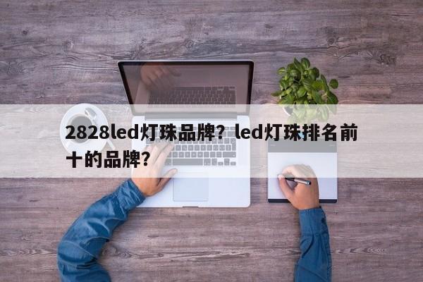 2828led灯珠品牌？led灯珠排名前十的品牌？-第1张图片-LED灯珠-LED灯珠贴片-LED灯珠厂家台宏光电