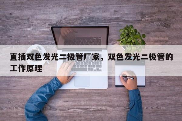 直插双色发光二极管厂家，双色发光二极管的工作原理-第1张图片-LED灯珠-LED灯珠贴片-LED灯珠厂家台宏光电