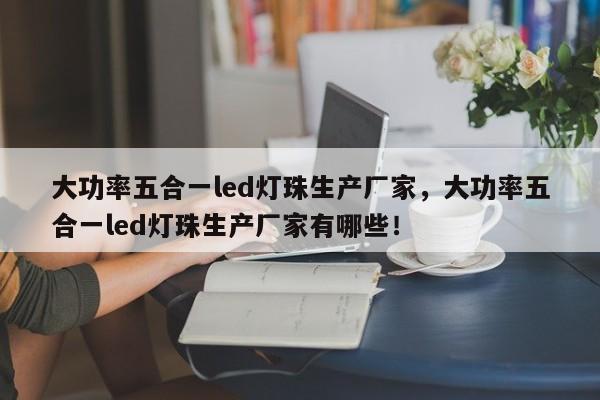 大功率五合一led灯珠生产厂家，大功率五合一led灯珠生产厂家有哪些！-第1张图片-LED灯珠-LED灯珠贴片-LED灯珠厂家台宏光电