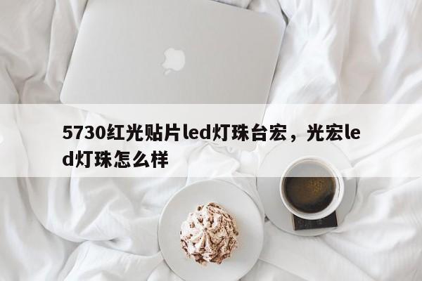 5730红光贴片led灯珠台宏，光宏led灯珠怎么样-第1张图片-LED灯珠-LED灯珠贴片-LED灯珠厂家台宏光电