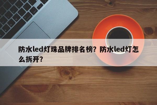 防水led灯珠品牌排名榜？防水led灯怎么拆开？-第1张图片-LED灯珠-LED灯珠贴片-LED灯珠厂家台宏光电