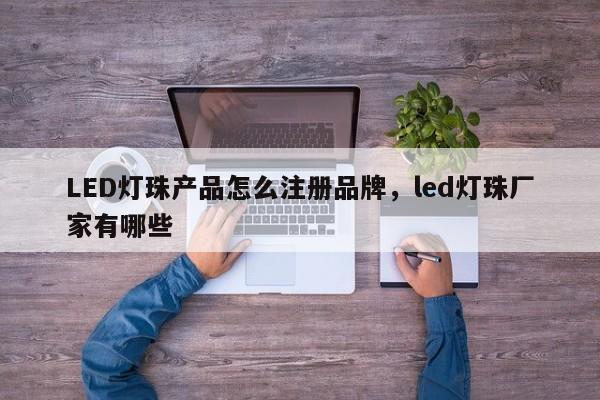 LED灯珠产品怎么注册品牌，led灯珠厂家有哪些-第1张图片-LED灯珠-LED灯珠贴片-LED灯珠厂家台宏光电