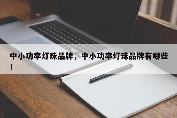 中小功率灯珠品牌，中小功率灯珠品牌有哪些！-第1张图片-LED灯珠-LED灯珠贴片-LED灯珠厂家台宏光电