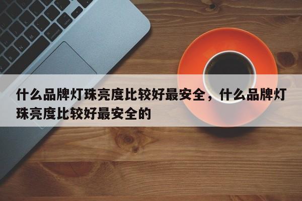 什么品牌灯珠亮度比较好最安全，什么品牌灯珠亮度比较好最安全的-第1张图片-LED灯珠-LED灯珠贴片-LED灯珠厂家台宏光电
