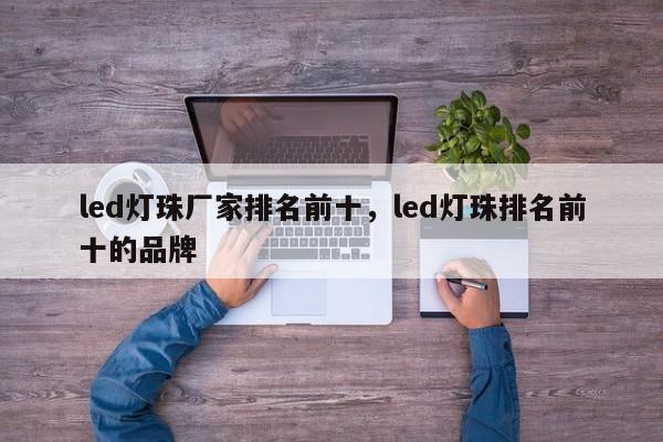 led灯珠厂家排名前十，led灯珠排名前十的品牌-第1张图片-LED灯珠-LED灯珠贴片-LED灯珠厂家台宏光电