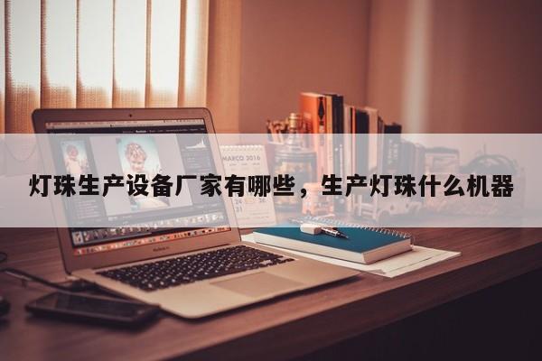 灯珠生产设备厂家有哪些，生产灯珠什么机器-第1张图片-LED灯珠-LED灯珠贴片-LED灯珠厂家台宏光电