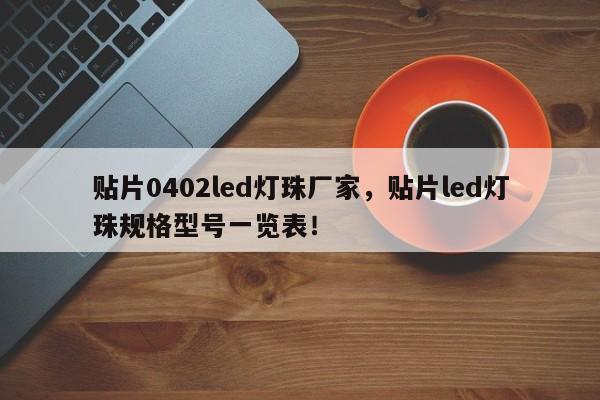 贴片0402led灯珠厂家，贴片led灯珠规格型号一览表！-第1张图片-LED灯珠-LED灯珠贴片-LED灯珠厂家台宏光电