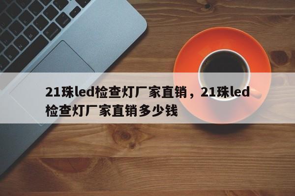 21珠led检查灯厂家直销，21珠led检查灯厂家直销多少钱-第1张图片-LED灯珠-LED灯珠贴片-LED灯珠厂家台宏光电