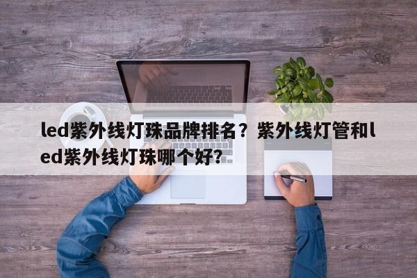 led紫外线灯珠品牌排名？紫外线灯管和led紫外线灯珠哪个好？-第1张图片-LED灯珠-LED灯珠贴片-LED灯珠厂家台宏光电