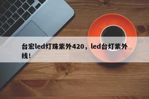 台宏led灯珠紫外420，led台灯紫外线！-第1张图片-LED灯珠-LED灯珠贴片-LED灯珠厂家台宏光电