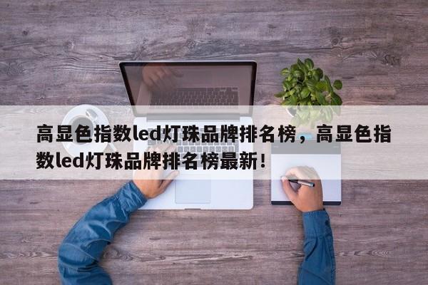 高显色指数led灯珠品牌排名榜，高显色指数led灯珠品牌排名榜最新！-第1张图片-LED灯珠-LED灯珠贴片-LED灯珠厂家台宏光电