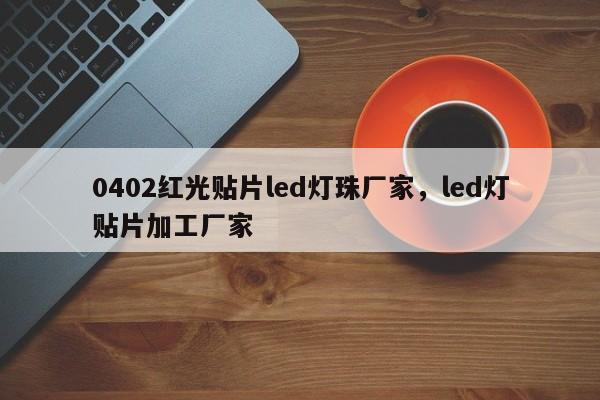 0402红光贴片led灯珠厂家，led灯贴片加工厂家-第1张图片-LED灯珠-LED灯珠贴片-LED灯珠厂家台宏光电