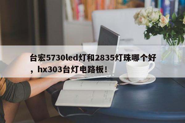 台宏5730led灯和2835灯珠哪个好，hx303台灯电路板！-第1张图片-LED灯珠-LED灯珠贴片-LED灯珠厂家台宏光电