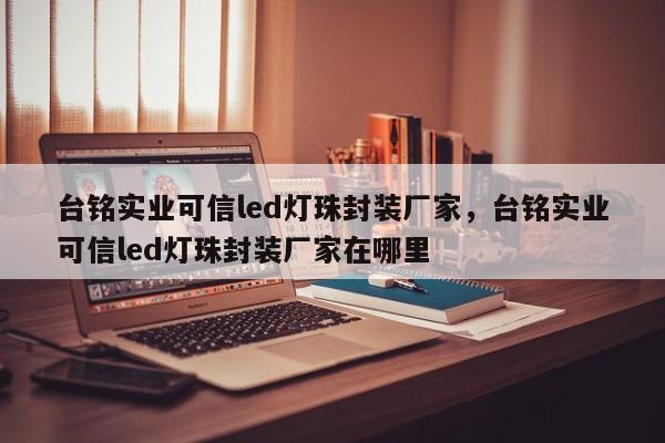 台铭实业可信led灯珠封装厂家，台铭实业可信led灯珠封装厂家在哪里-第1张图片-LED灯珠-LED灯珠贴片-LED灯珠厂家台宏光电