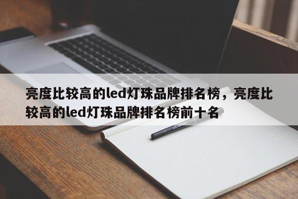 亮度比较高的led灯珠品牌排名榜，亮度比较高的led灯珠品牌排名榜前十名-第1张图片-LED灯珠-LED灯珠贴片-LED灯珠厂家台宏光电