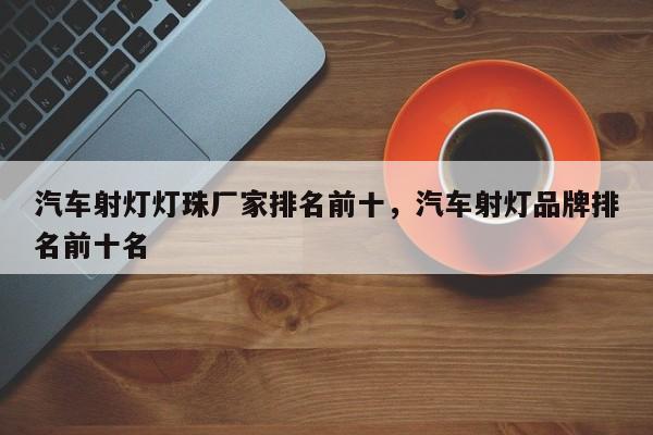 汽车射灯灯珠厂家排名前十，汽车射灯品牌排名前十名-第1张图片-LED灯珠-LED灯珠贴片-LED灯珠厂家台宏光电