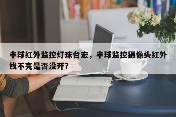 半球红外监控灯珠台宏，半球监控摄像头红外线不亮是否没开？-第1张图片-LED灯珠-LED灯珠贴片-LED灯珠厂家台宏光电