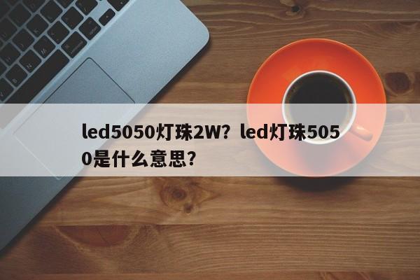 led5050灯珠2W？led灯珠5050是什么意思？-第1张图片-LED灯珠-LED灯珠贴片-LED灯珠厂家台宏光电
