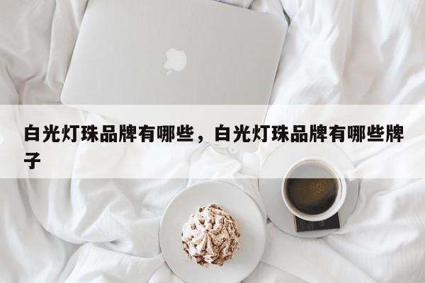 白光灯珠品牌有哪些，白光灯珠品牌有哪些牌子-第1张图片-LED灯珠-LED灯珠贴片-LED灯珠厂家台宏光电
