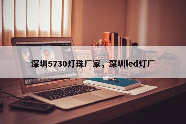 深圳5730灯珠厂家，深圳led灯厂-第1张图片-LED灯珠-LED灯珠贴片-LED灯珠厂家台宏光电