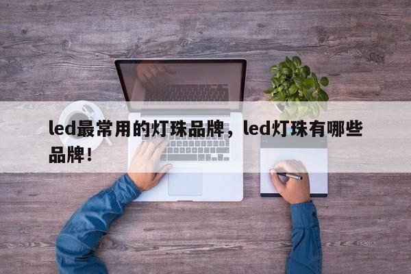 led最常用的灯珠品牌，led灯珠有哪些品牌！-第1张图片-LED灯珠-LED灯珠贴片-LED灯珠厂家台宏光电