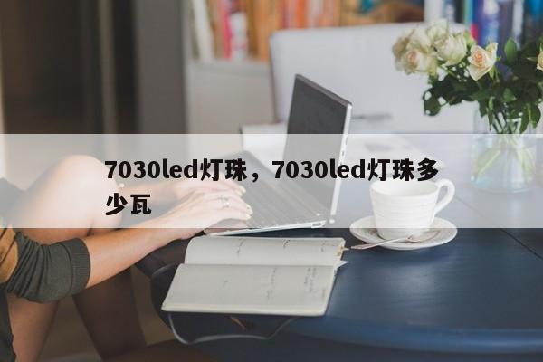 7030led灯珠，7030led灯珠多少瓦-第1张图片-LED灯珠-LED灯珠贴片-LED灯珠厂家台宏光电