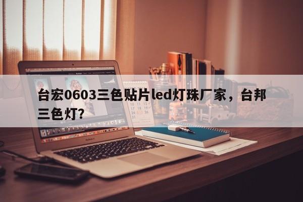 台宏0603三色贴片led灯珠厂家，台邦三色灯？-第1张图片-LED灯珠-LED灯珠贴片-LED灯珠厂家台宏光电